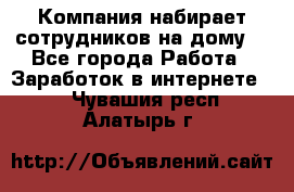 Компания набирает сотрудников на дому  - Все города Работа » Заработок в интернете   . Чувашия респ.,Алатырь г.